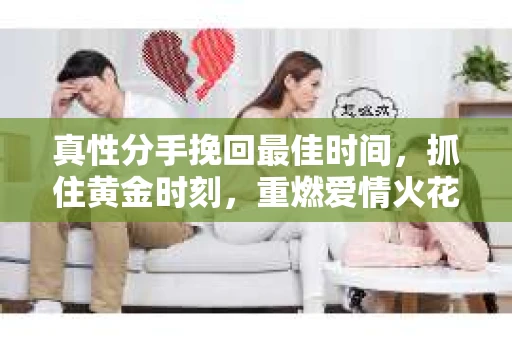 真性分手挽回最佳时间，抓住黄金时刻，重燃爱情火花