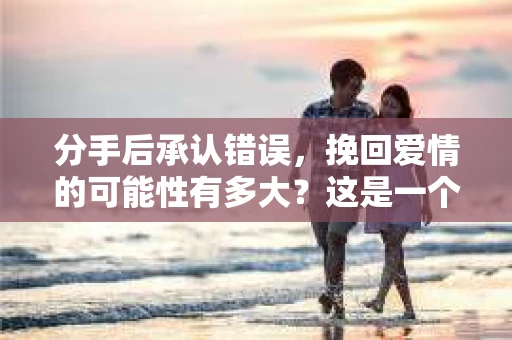 分手后承认错误，挽回爱情的可能性有多大？这是一个让许多人在感情路上倍感困惑的问题。本文将深入探讨分手后承认错误的重要性，以及如何通过真诚的道歉和努力挽回爱情