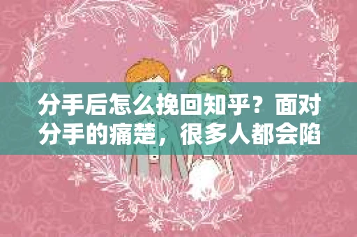 分手后怎么挽回知乎？面对分手的痛楚，很多人都会陷入如何挽回这段感情的困境。本文将为你提供一些建议，帮助你理性分析、正确挽回，重拾爱情的美好