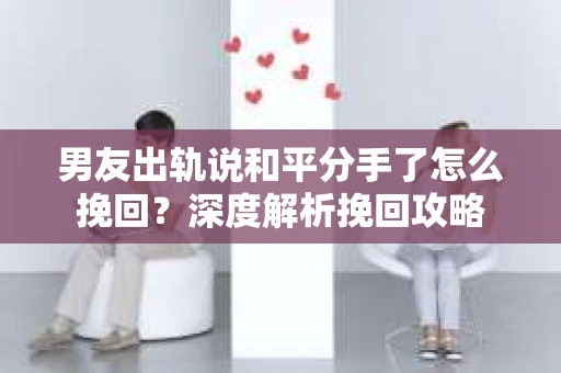 男友出轨说和平分手了怎么挽回？深度解析挽回攻略