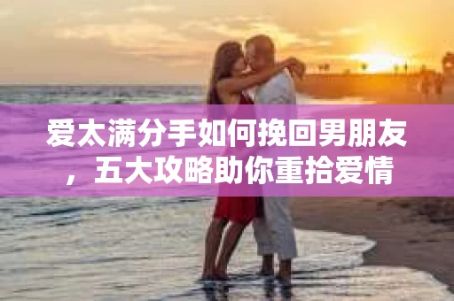 爱太满分手如何挽回男朋友，五大攻略助你重拾爱情