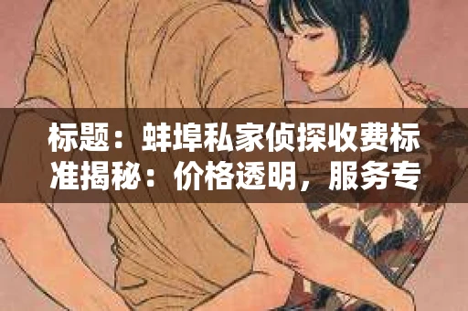 标题：蚌埠私家侦探收费标准揭秘：价格透明，服务专业