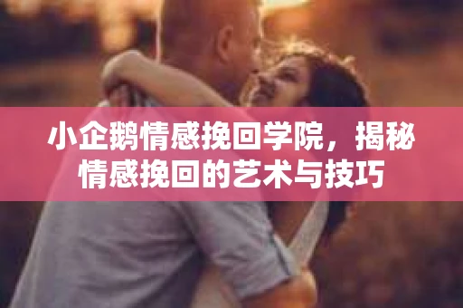 小企鹅情感挽回学院，揭秘情感挽回的艺术与技巧