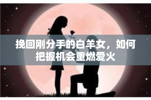 挽回刚分手的白羊女，如何把握机会重燃爱火