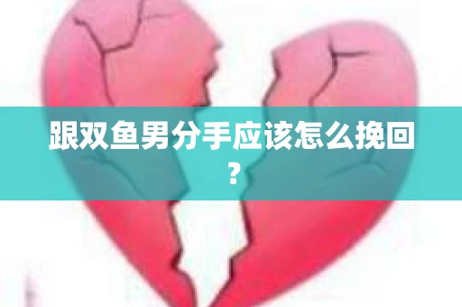 跟双鱼男分手应该怎么挽回？