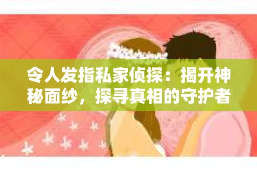 令人发指私家侦探：揭开神秘面纱，探寻真相的守护者
