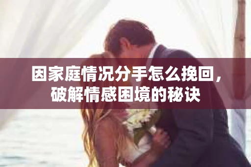 因家庭情况分手怎么挽回，破解情感困境的秘诀
