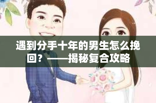 遇到分手十年的男生怎么挽回?——揭秘复合攻略 遇到分手十年的男生怎么挽回?——揭秘复合攻略