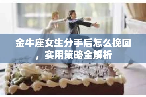 金牛座女生分手后怎么挽回，实用策略全解析