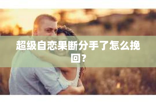 超级自恋果断分手了怎么挽回？