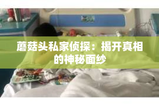 蘑菇头私家侦探：揭开真相的神秘面纱