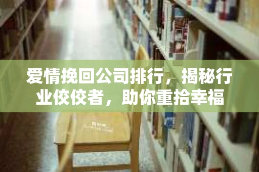 爱情挽回公司排行,揭秘行业佼佼者,助你重拾幸福 爱情挽回公司排行,揭秘行业佼佼者,助你重拾幸福