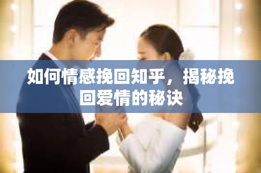 如何情感挽回知乎,揭秘挽回爱情的秘诀 如何情感挽回知乎,揭秘挽回爱情的秘诀