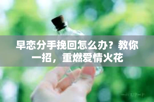 早恋分手挽回怎么办?教你一招,重燃爱情火花 早恋分手挽回怎么办?教你一招,重燃爱情火花