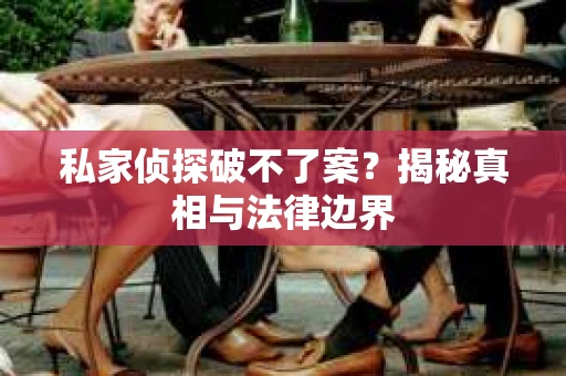 私家侦探破不了案？揭秘真相与法律边界