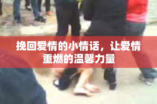 挽回爱情的小情话,让爱情重燃的温馨力量 挽回爱情的小情话,让爱情重燃的温馨力量