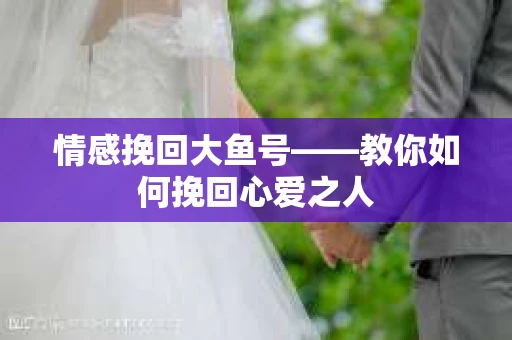 情感挽回大鱼号——教你如何挽回心爱之人
